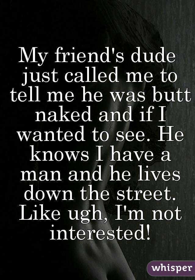My friend's dude just called me to tell me he was butt naked and if I wanted to see. He knows I have a man and he lives down the street. Like ugh, I'm not interested!