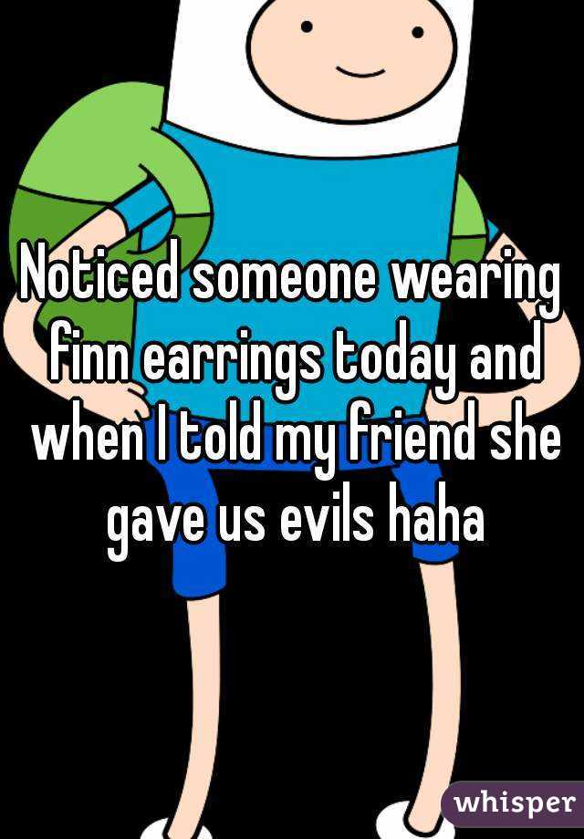 Noticed someone wearing finn earrings today and when I told my friend she gave us evils haha