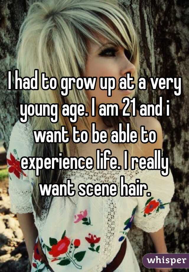 I had to grow up at a very young age. I am 21 and i want to be able to experience life. I really want scene hair. 