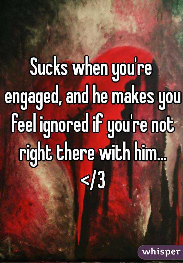 Sucks when you're engaged, and he makes you feel ignored if you're not right there with him... </3