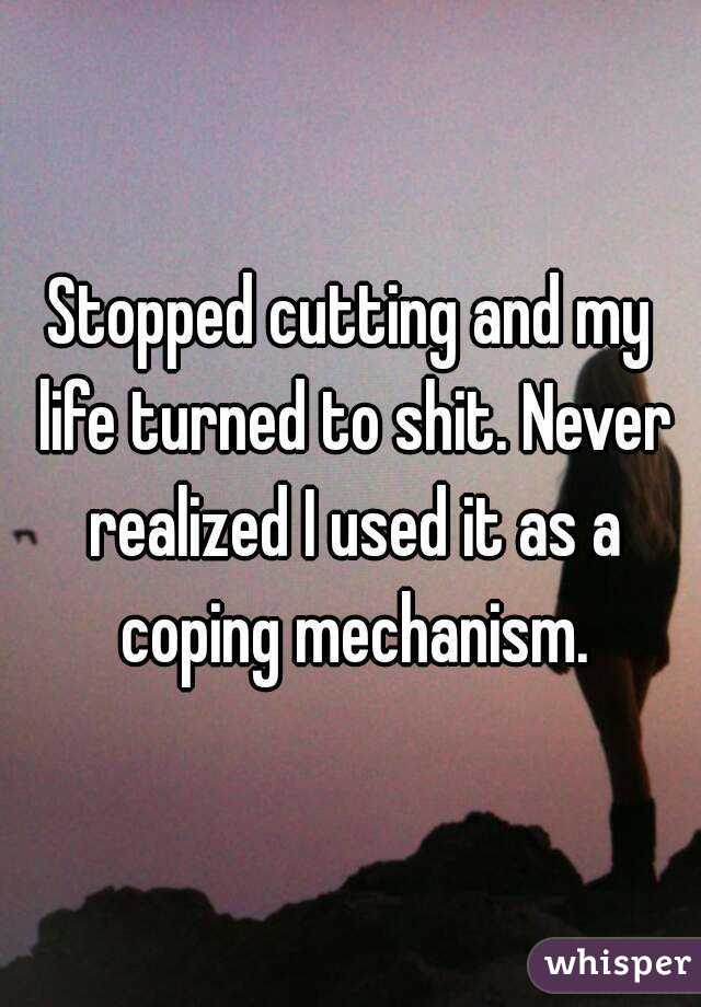 Stopped cutting and my life turned to shit. Never realized I used it as a coping mechanism.