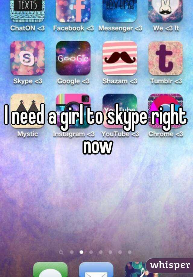 I need a girl to skype right now