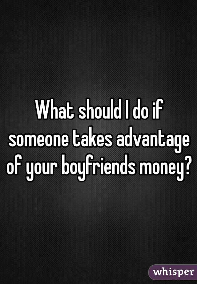 What should I do if someone takes advantage of your boyfriends money? 