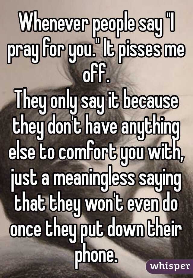 Whenever people say "I pray for you." It pisses me off. 
They only say it because they don't have anything else to comfort you with, just a meaningless saying that they won't even do once they put down their phone.