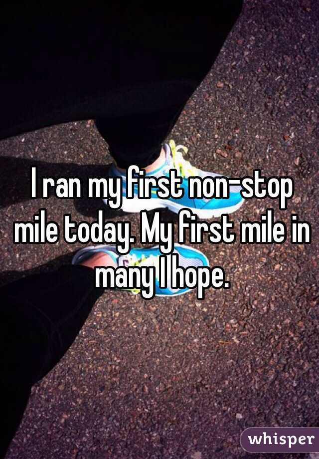 I ran my first non-stop mile today. My first mile in many I hope.
