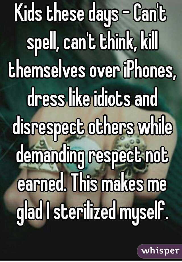 Kids these days - Can't spell, can't think, kill themselves over iPhones, dress like idiots and disrespect others while demanding respect not earned. This makes me glad I sterilized myself.
