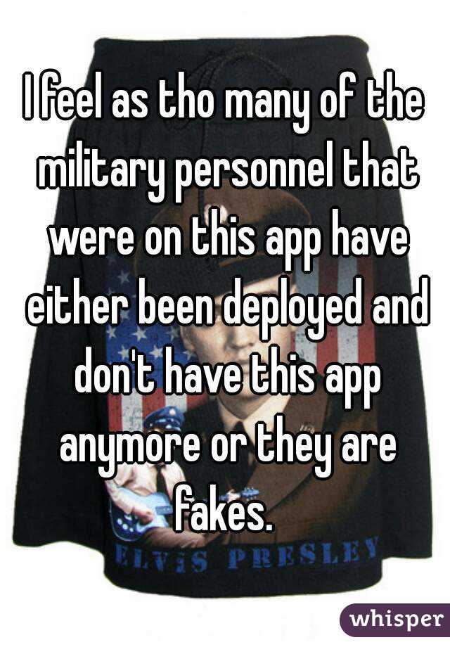 I feel as tho many of the military personnel that were on this app have either been deployed and don't have this app anymore or they are fakes. 