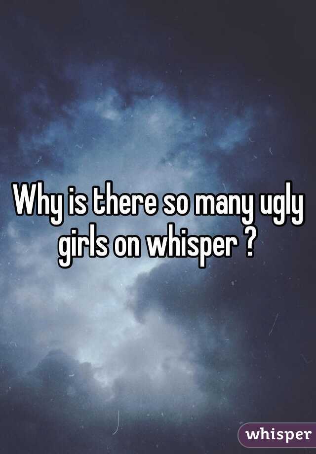 Why is there so many ugly girls on whisper ?