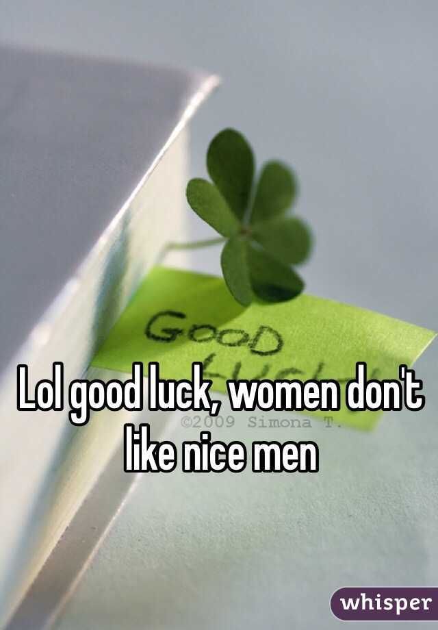 Lol good luck, women don't like nice men