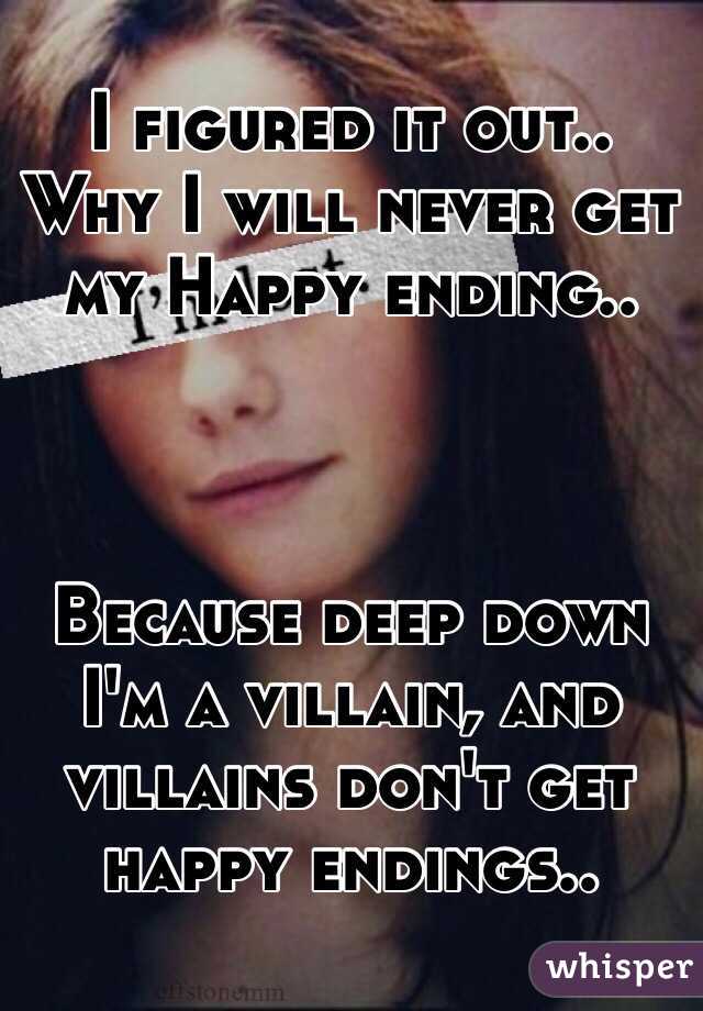 I figured it out.. Why I will never get my Happy ending.. 



Because deep down I'm a villain, and villains don't get happy endings.. 