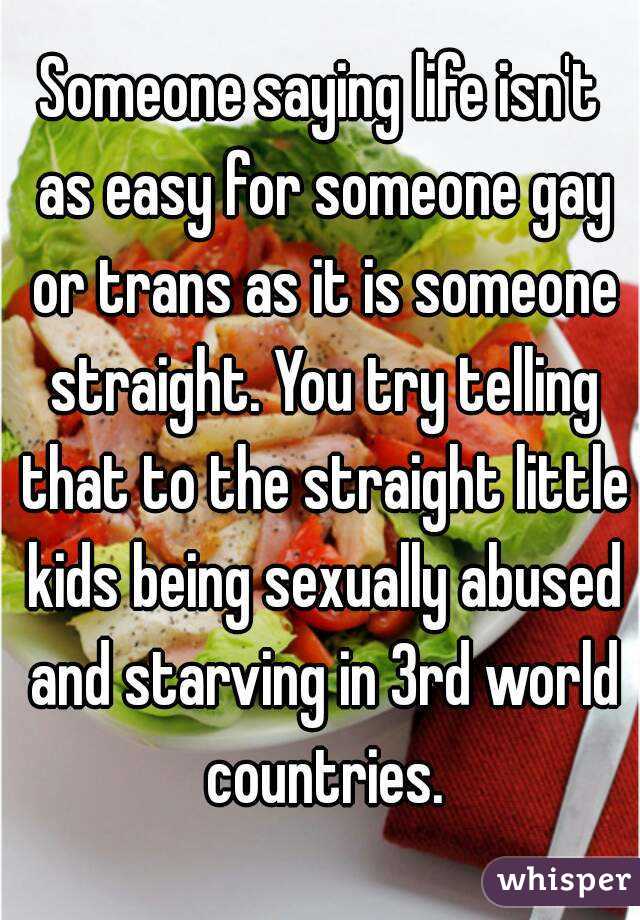 Someone saying life isn't as easy for someone gay or trans as it is someone straight. You try telling that to the straight little kids being sexually abused and starving in 3rd world countries.