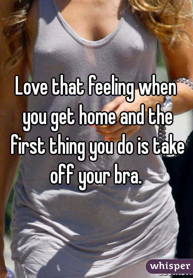 Love that feeling when you get home and the first thing you do is take off your bra. 