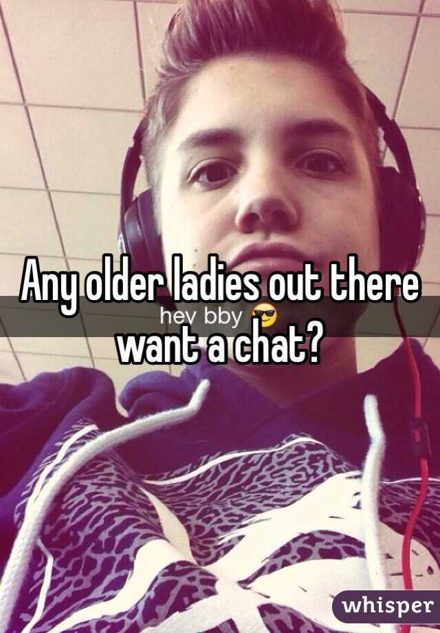Any older ladies out there want a chat?