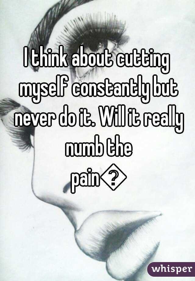 I think about cutting myself constantly but never do it. Will it really numb the pain😔