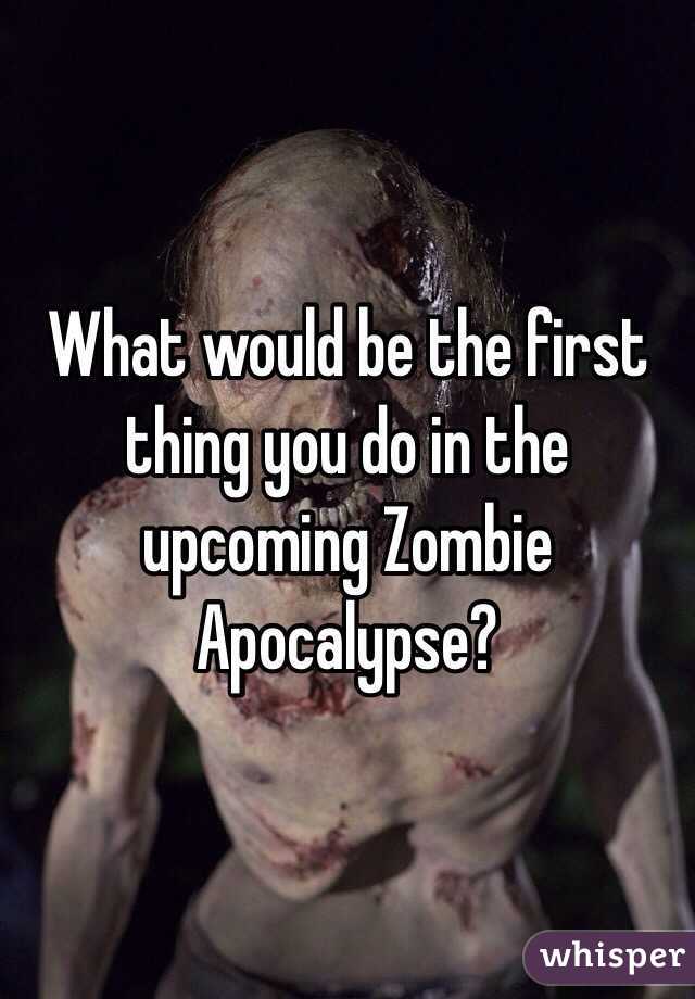 What would be the first thing you do in the upcoming Zombie Apocalypse?