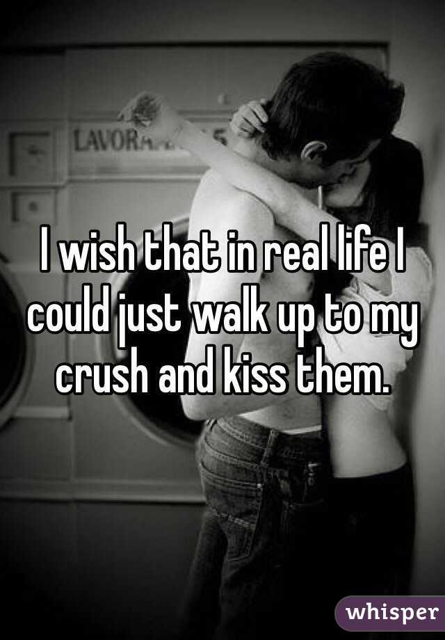 I wish that in real life I could just walk up to my crush and kiss them. 