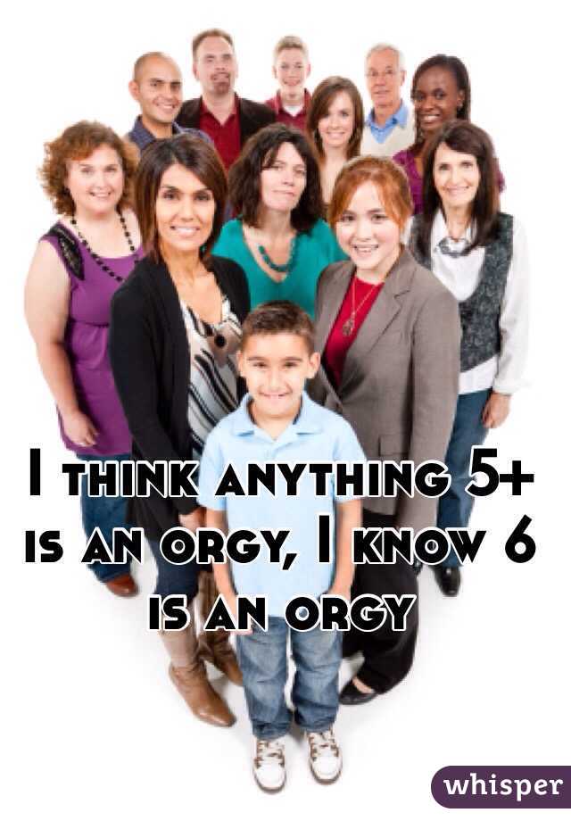 I think anything 5+ is an orgy, I know 6 is an orgy