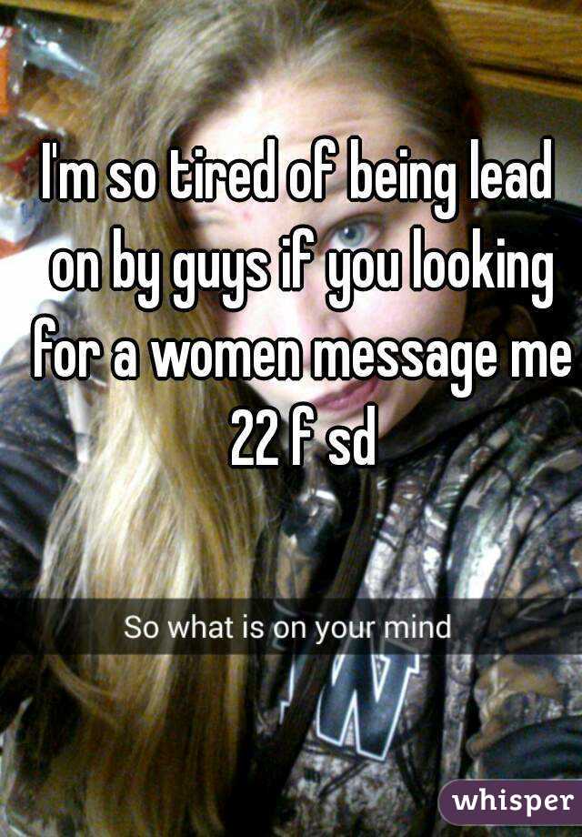 I'm so tired of being lead on by guys if you looking for a women message me 22 f sd
