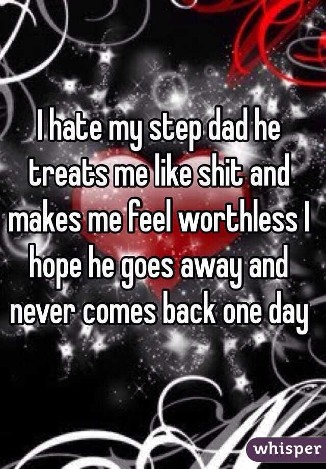 I hate my step dad he treats me like shit and makes me feel worthless I hope he goes away and never comes back one day 