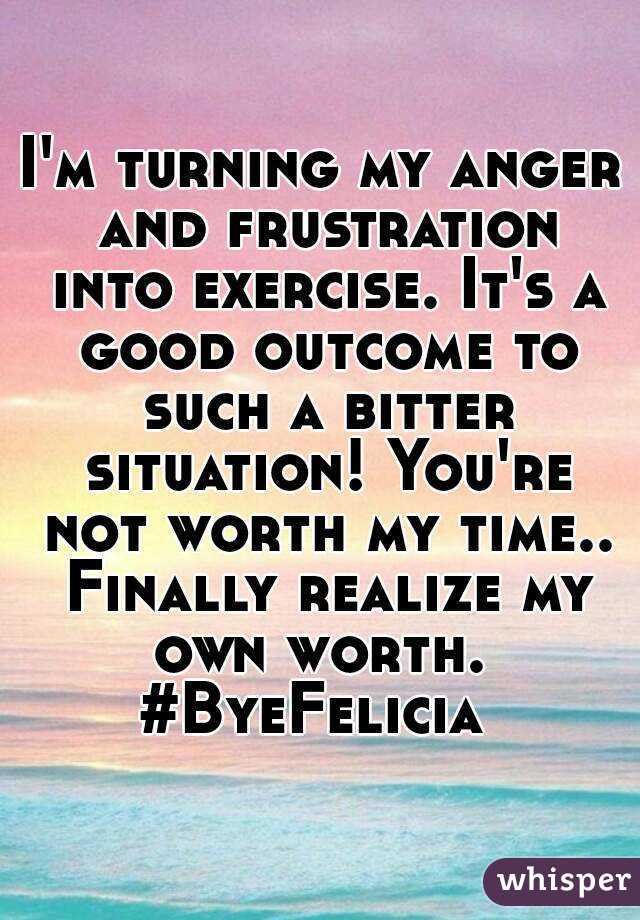 I'm turning my anger and frustration into exercise. It's a good outcome to such a bitter situation! You're not worth my time.. Finally realize my own worth. 
#ByeFelicia 