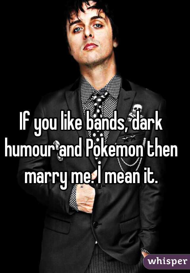 If you like bands, dark humour and Pokemon then marry me. I mean it.