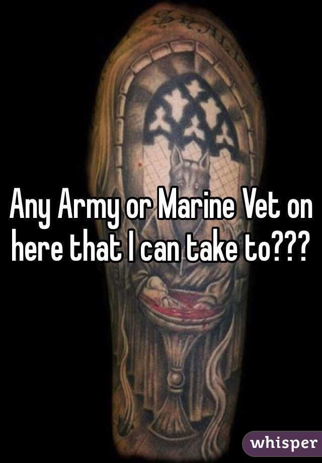 Any Army or Marine Vet on here that I can take to???