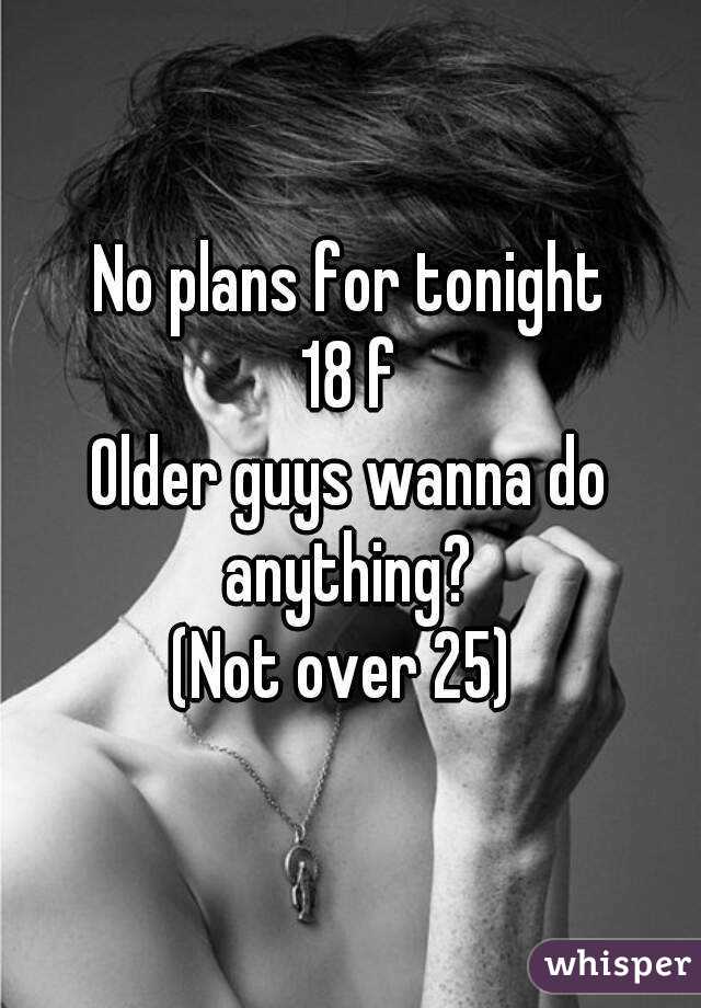 No plans for tonight
18 f
Older guys wanna do anything? 
(Not over 25) 