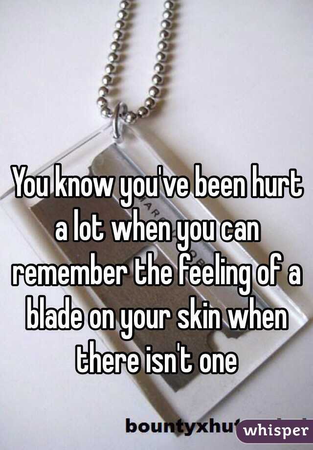You know you've been hurt a lot when you can remember the feeling of a blade on your skin when there isn't one 