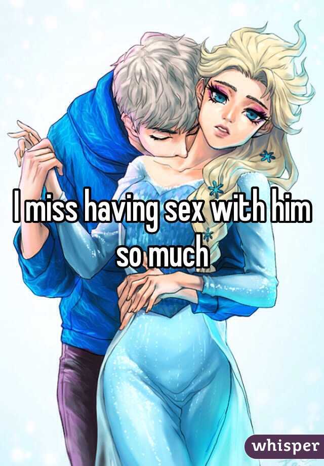 I miss having sex with him so much 