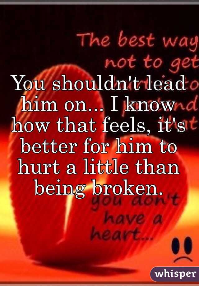 You shouldn't lead him on... I know how that feels, it's better for him to hurt a little than being broken.