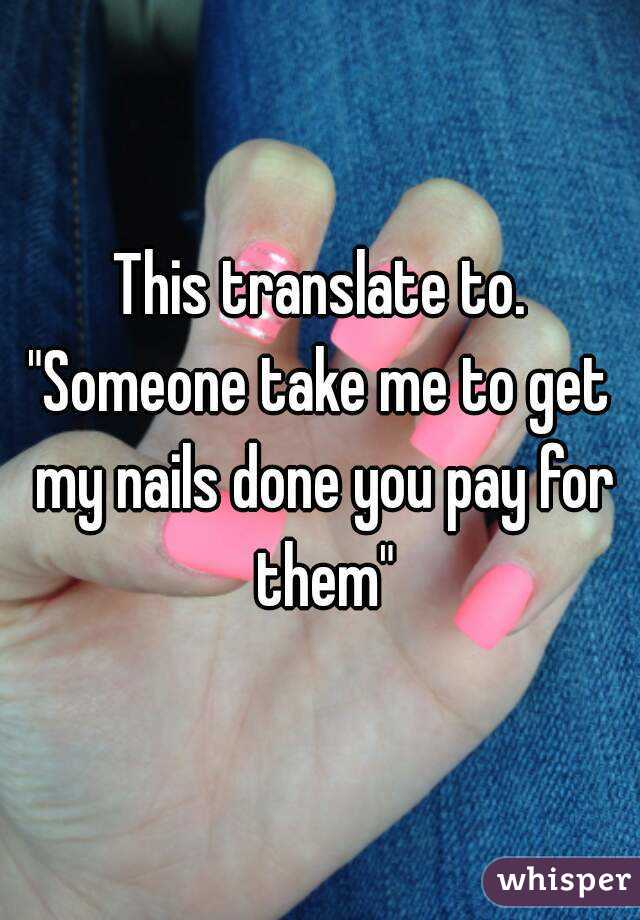 This translate to. "Someone take me to get  my nails done you pay for them"
