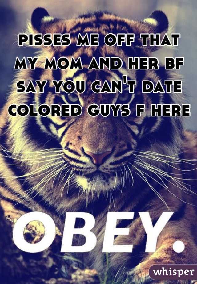 pisses me off that my mom and her bf say you can't date colored guys f here