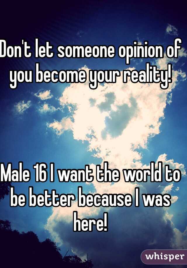 Don't let someone opinion of you become your reality! 



Male 16 I want the world to be better because I was here! 