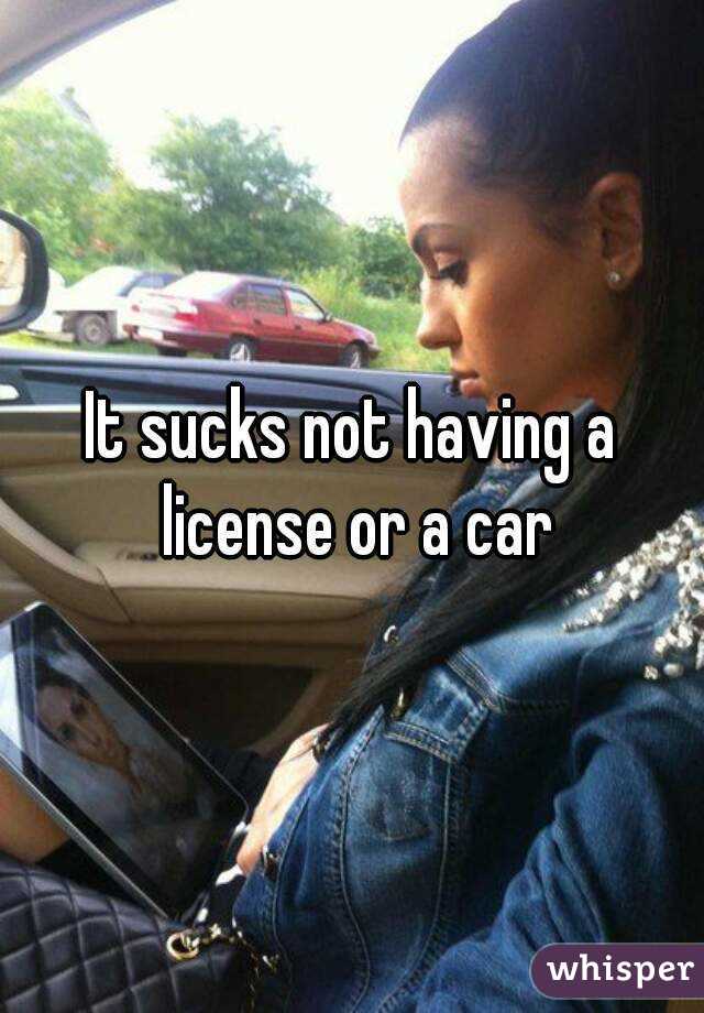 It sucks not having a license or a car