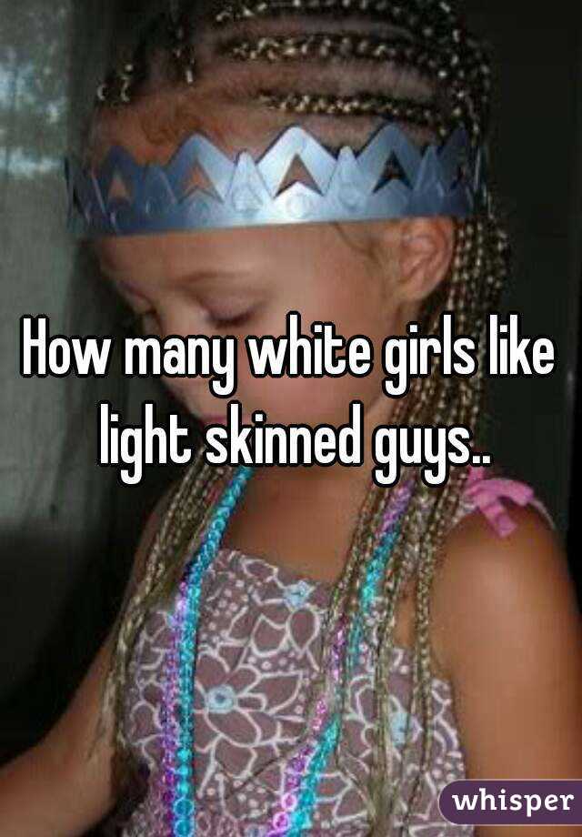 How many white girls like light skinned guys..