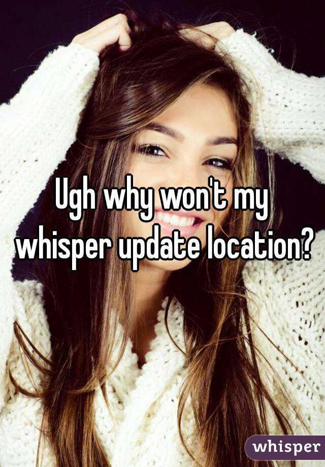 Ugh why won't my whisper update location?