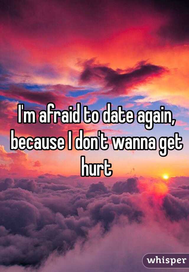 I'm afraid to date again, because I don't wanna get hurt 