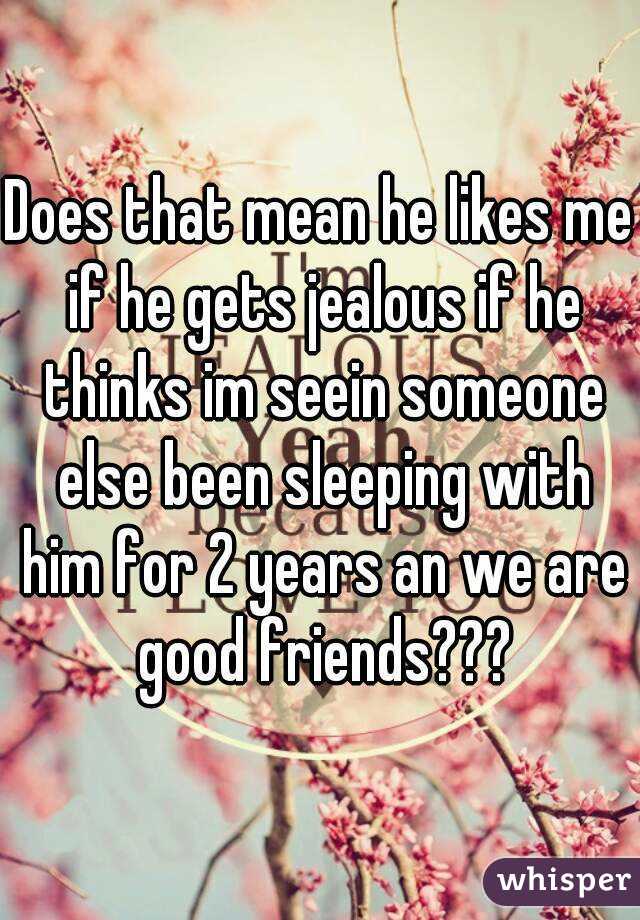Does that mean he likes me if he gets jealous if he thinks im seein someone else been sleeping with him for 2 years an we are good friends???