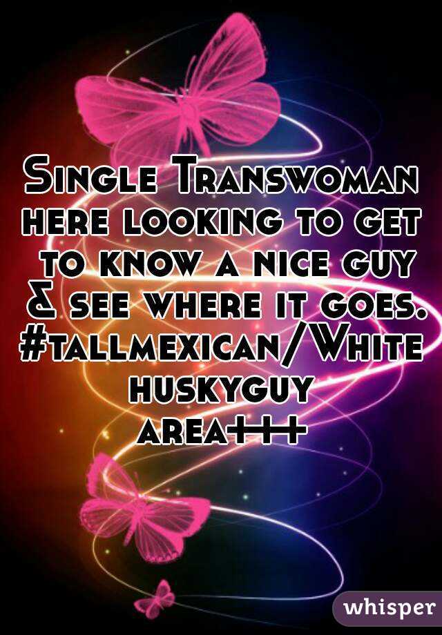 Single Transwoman
here looking to get to know a nice guy & see where it goes.
#tallmexican/Whitehuskyguy
area+++