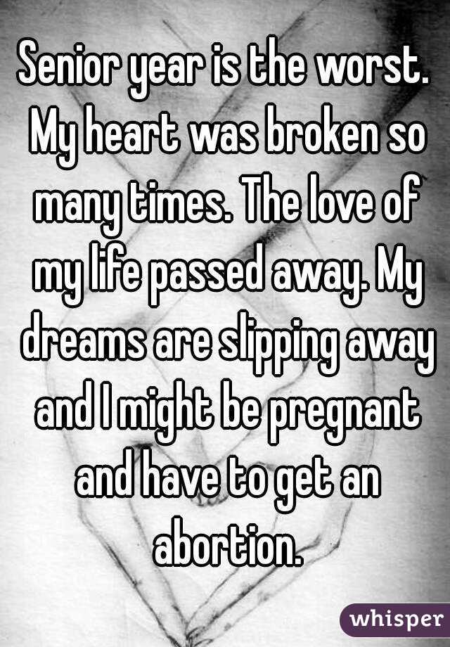 Senior year is the worst. My heart was broken so many times. The love of my life passed away. My dreams are slipping away and I might be pregnant and have to get an abortion.