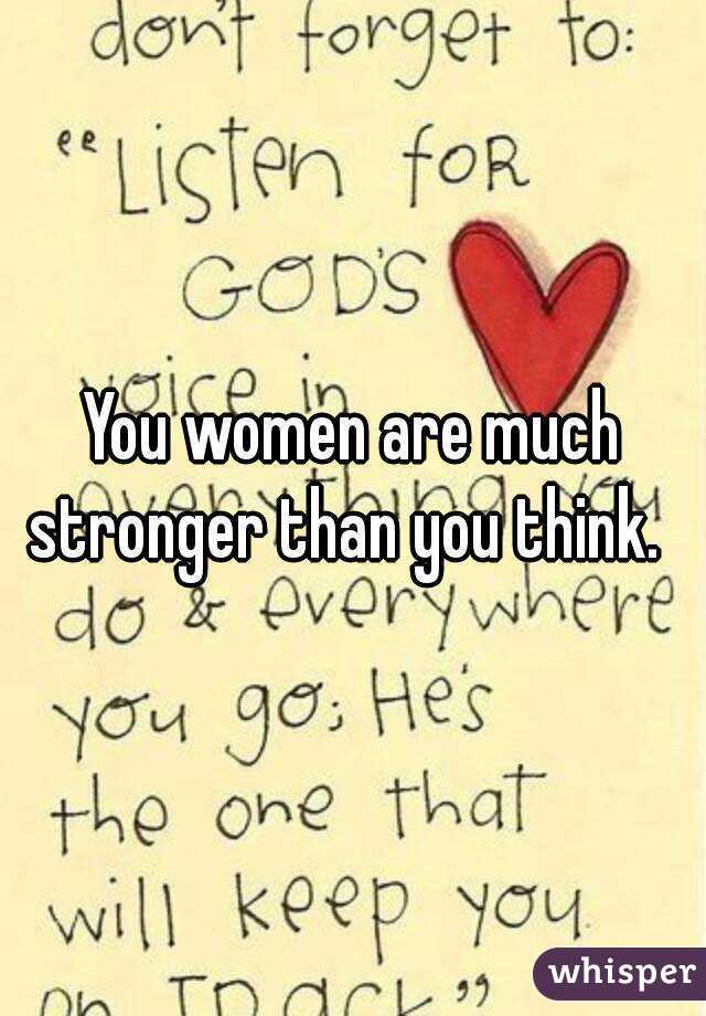 You women are much stronger than you think.  