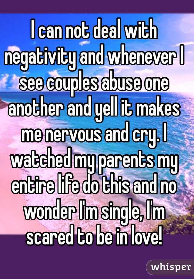 I can not deal with negativity and whenever I see couples abuse one another and yell it makes me nervous and cry. I watched my parents my entire life do this and no wonder I'm single, I'm scared to be in love! 