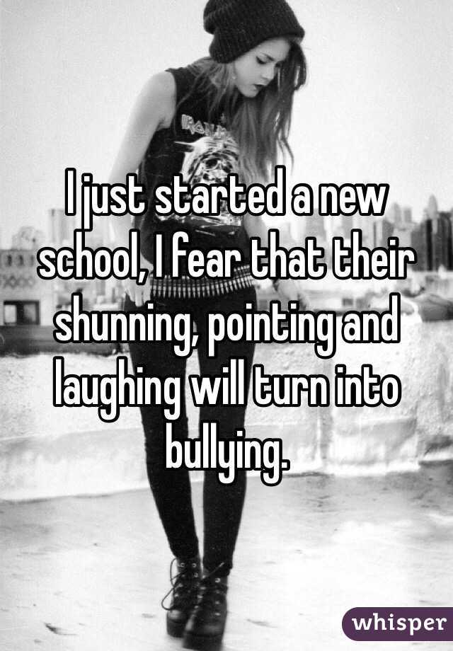 I just started a new school, I fear that their shunning, pointing and laughing will turn into bullying. 
