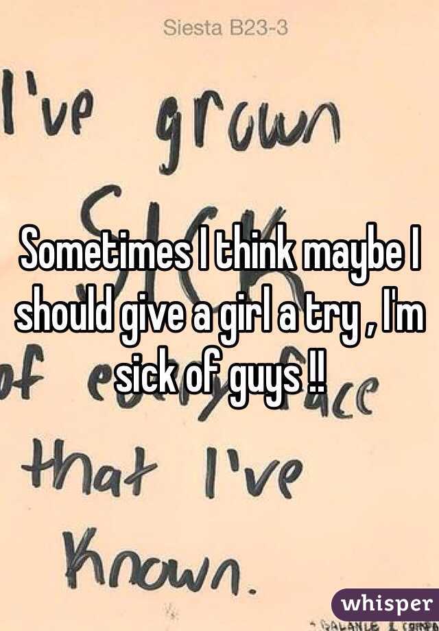 Sometimes I think maybe I should give a girl a try , I'm sick of guys !! 