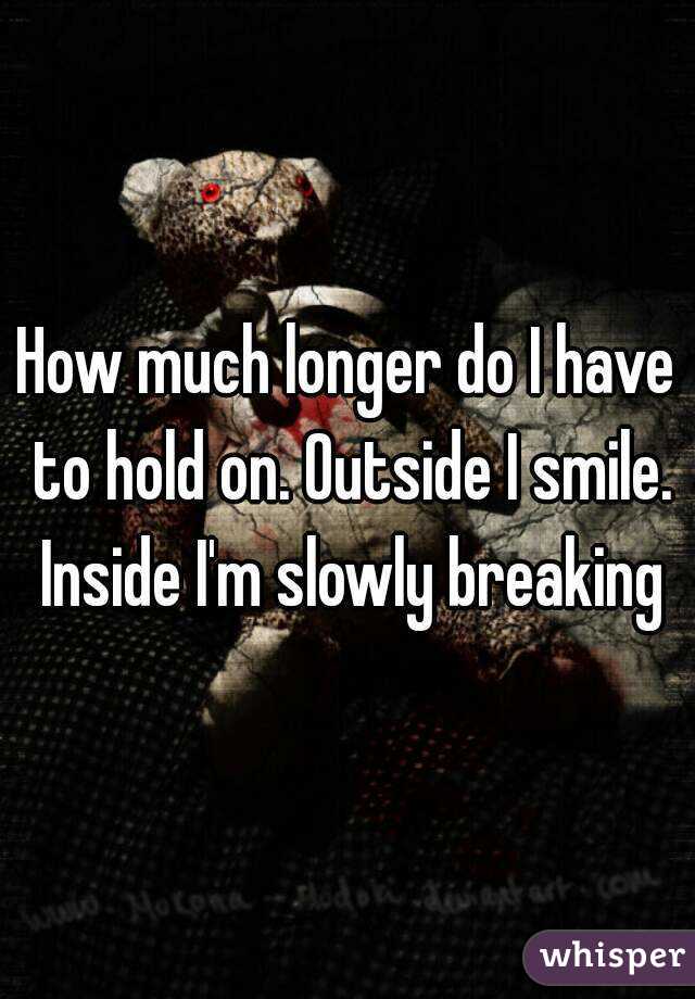 How much longer do I have to hold on. Outside I smile. Inside I'm slowly breaking