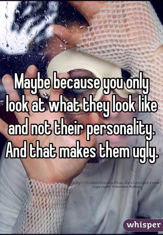 Maybe because you only look at what they look like and not their personality. And that makes them ugly. 