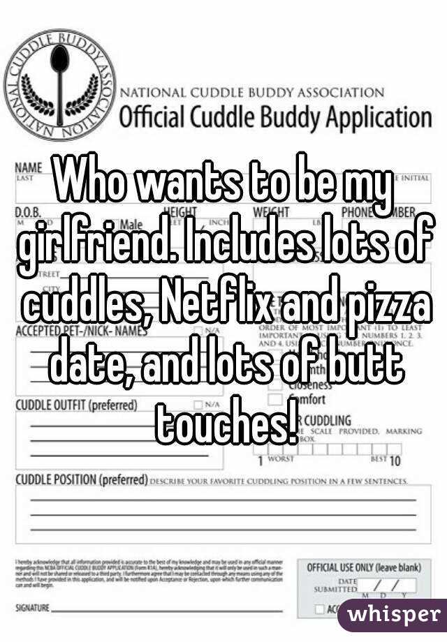 Who wants to be my girlfriend. Includes lots of cuddles, Netflix and pizza date, and lots of butt touches!