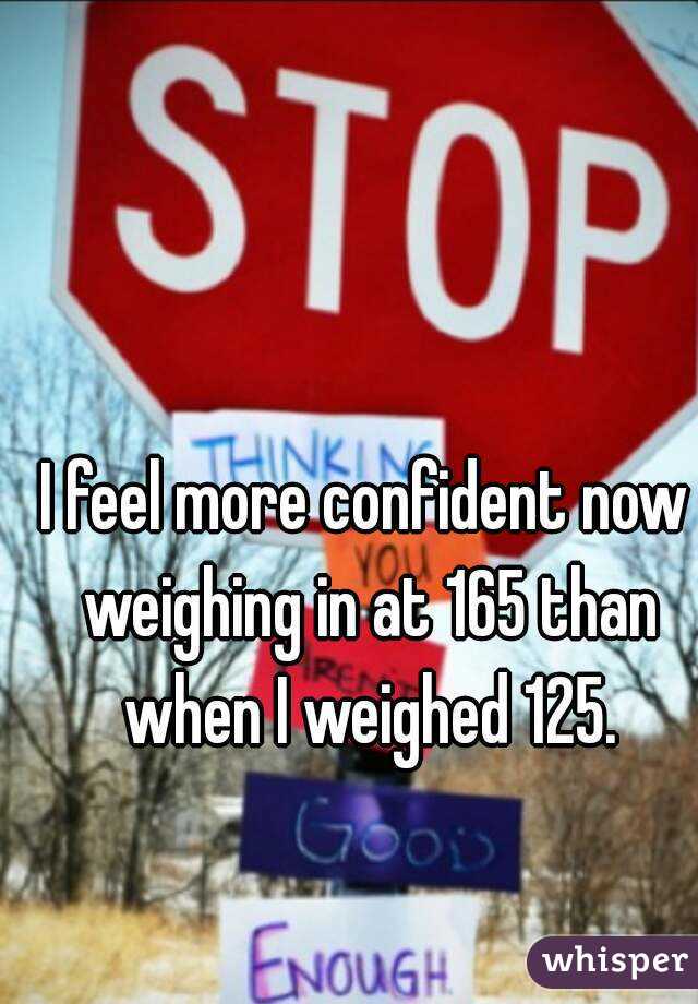 I feel more confident now weighing in at 165 than when I weighed 125.