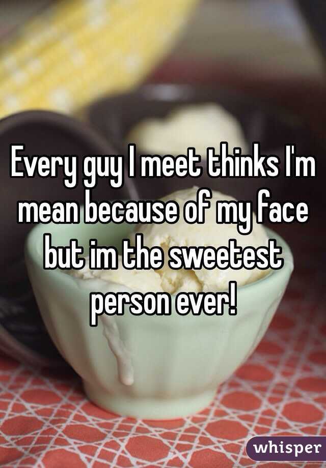 Every guy I meet thinks I'm mean because of my face but im the sweetest person ever! 