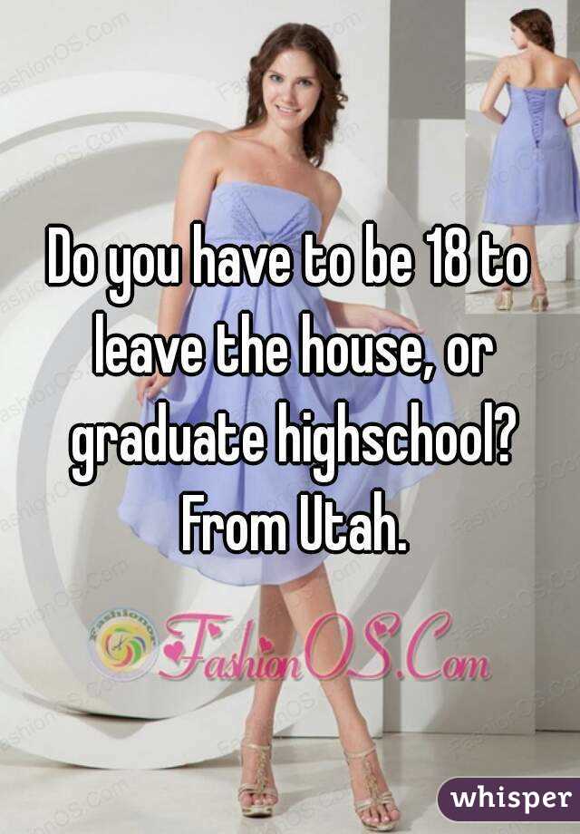 Do you have to be 18 to leave the house, or graduate highschool? From Utah.